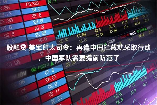 股融贷 美军印太司令：再遭中国拦截就采取行动，中国军队需要提前防范了