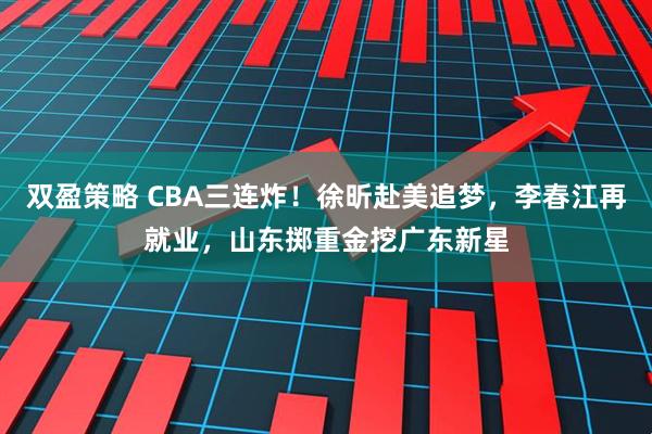 双盈策略 CBA三连炸！徐昕赴美追梦，李春江再就业，山东掷重金挖广东新星