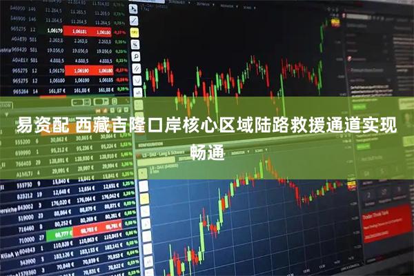 易资配 西藏吉隆口岸核心区域陆路救援通道实现畅通