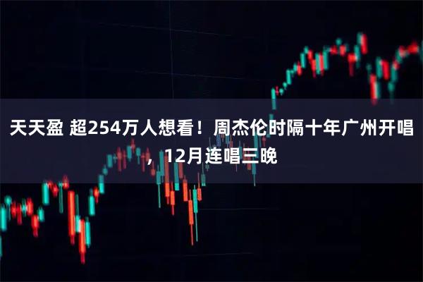 天天盈 超254万人想看！周杰伦时隔十年广州开唱，12月连唱三晚